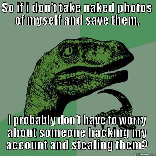 SO IF I DON'T TAKE NAKED PHOTOS OF MYSELF AND SAVE THEM, I PROBABLY DON'T HAVE TO WORRY ABOUT SOMEONE HACKING MY ACCOUNT AND STEALING THEM? Philosoraptor