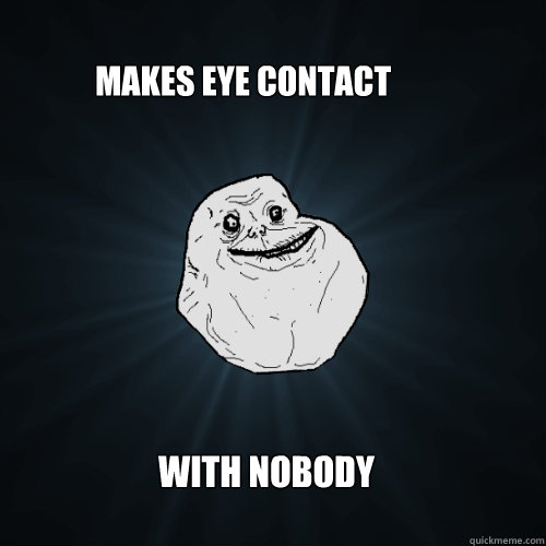 Makes eye contact with nobody  Forever Alone