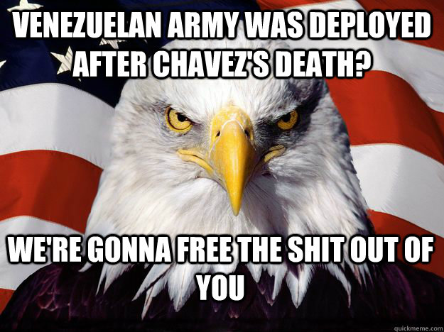 Venezuelan army was deployed after Chavez's death? We're gonna free the shit out of you  One-up America