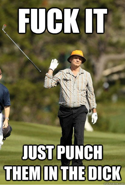 Fuck it Just punch them in the dick  bill murray golf