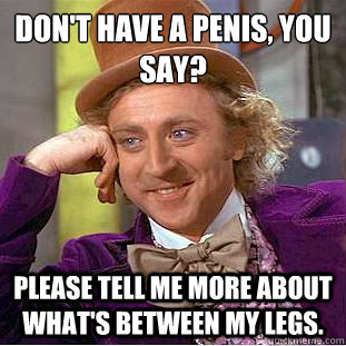 don't have a penis, you say?
 Please tell me more about what's between my legs.  Condescending Wonka
