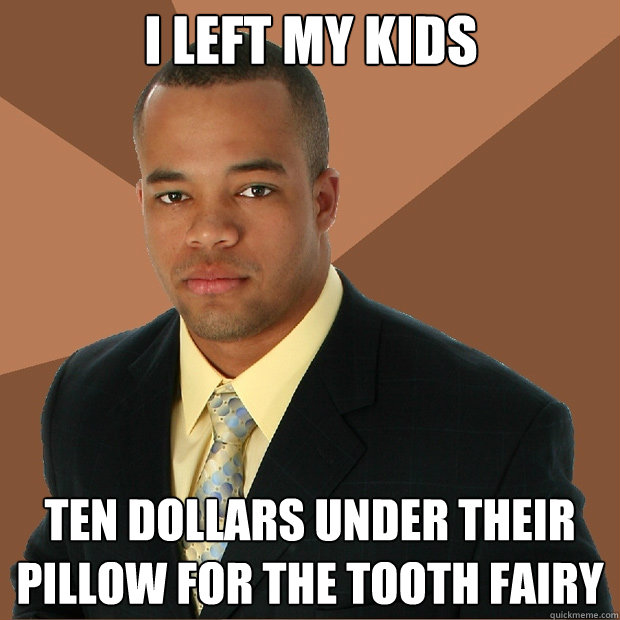I left my kids ten dollars under their pillow for the tooth fairy - I left my kids ten dollars under their pillow for the tooth fairy  Successful Black Man