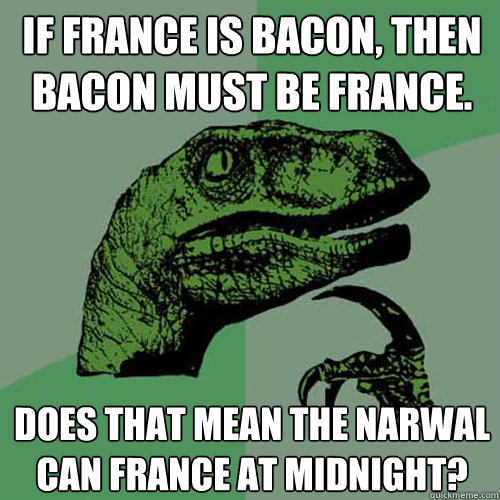 if france is bacon, then bacon must be france. does that mean the narwal can france at midnight?  Philosoraptor