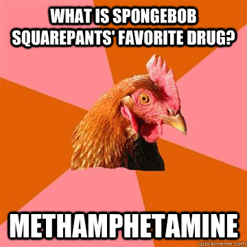 What is Spongebob squarepants' favorite drug? methamphetamine  - What is Spongebob squarepants' favorite drug? methamphetamine   Anti-Joke Chicken