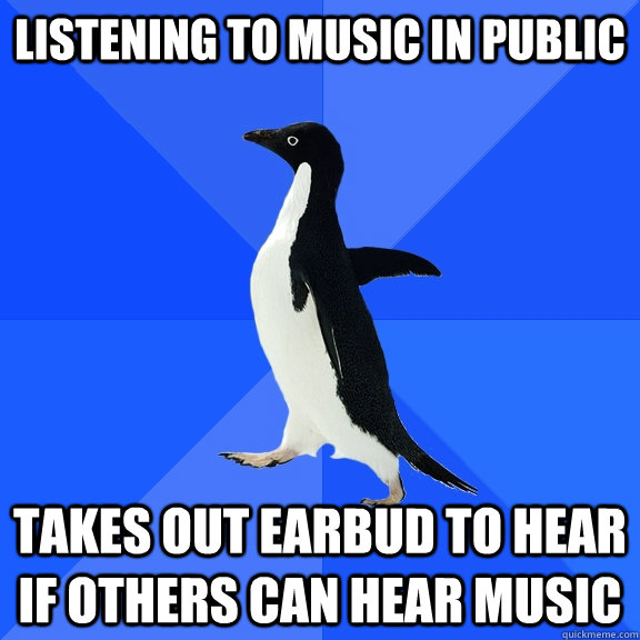 Listening to music in public Takes out earbud to hear if others can hear music  Socially Awkward Penguin