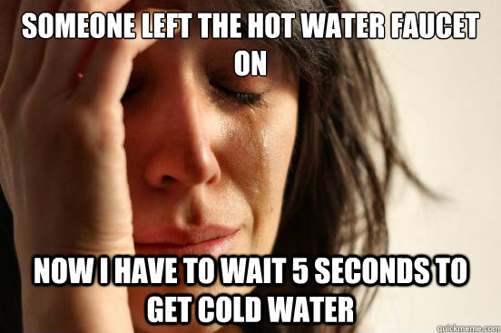 Someone left the hot water faucet on now i have to wait 5 seconds to get cold water  First World Problems