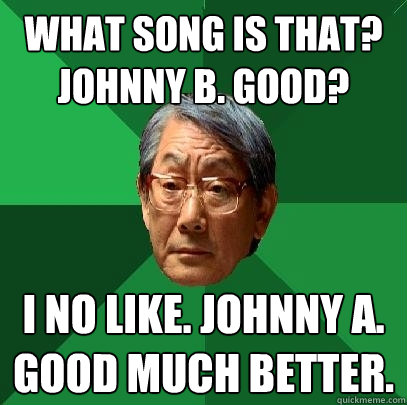 What song is that? Johnny B. Good? I no like. Johnny A. Good much better.  High Expectations Asian Father