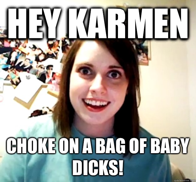 Hey Karmen Choke on a bag of baby dicks! - Hey Karmen Choke on a bag of baby dicks!  Misc