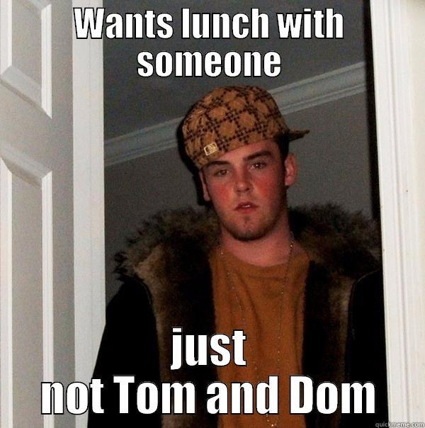 WANTS LUNCH WITH SOMEONE JUST NOT TOM AND DOM Scumbag Steve