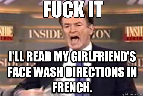 FUCK IT I'll read my girlfriend's face wash directions in French.  Fuck It Bill OReilly