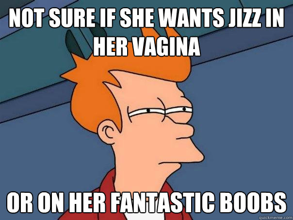 Not sure if she wants jizz in her vagina Or on her fantastic boobs  Futurama Fry