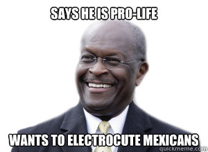 Says he is pro-life Wants to electrocute Mexicans  Herman Cain