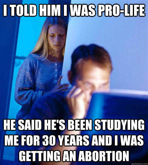 i told him i was pro-life he said he's been studying me for 30 years and i was getting an abortion  Redditors Wife