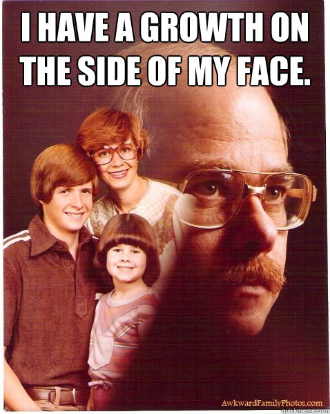 I have a growth on the side of my face.   Vengeance Dad