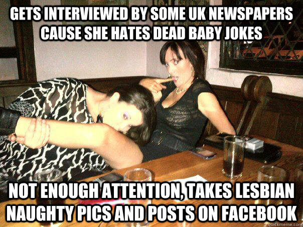 Gets interviewed by Some UK Newspapers cause she hates dead baby jokes Not enough attention, takes lesbian naughty pics and posts on Facebook  