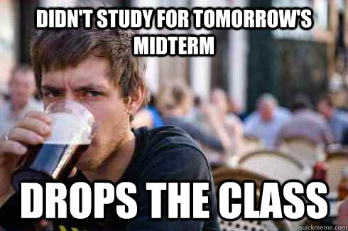 Didn't study for tomorrow's midterm Drops the class  Lazy College Senior