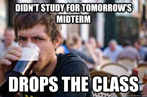 Didn't study for tomorrow's midterm Drops the class - Didn't study for tomorrow's midterm Drops the class  Lazy College Senior