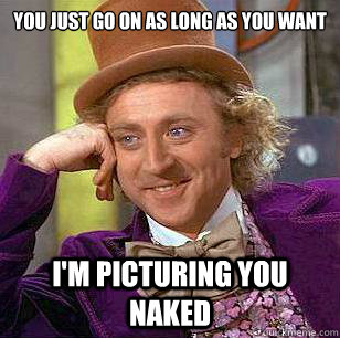 You just go on as long as you want I'm picturing you naked  Condescending Wonka