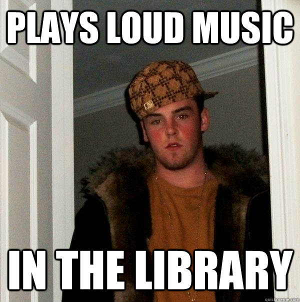 plays loud music in the library - plays loud music in the library  Scumbag Steve