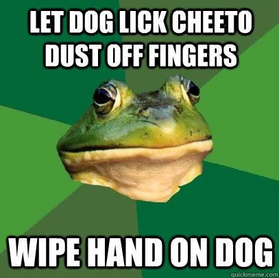 Let dog lick cheeto dust off fingers Wipe hand on dog  Foul Bachelor Frog