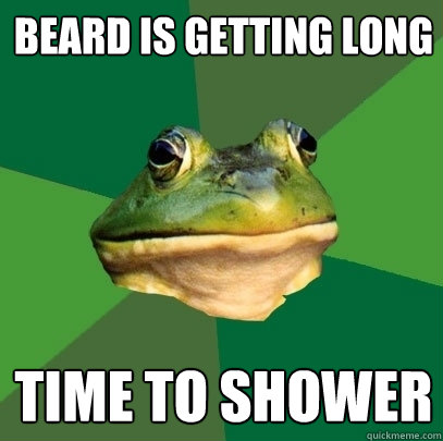 Beard is getting long Time to shower  Foul Bachelor Frog