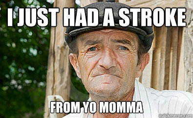 I just had a stroke from yo momma - I just had a stroke from yo momma  Healthy old man