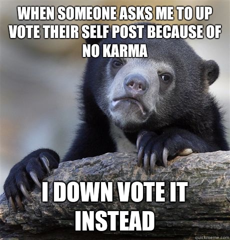 When someone asks me to up vote their self post because of no karma  I down vote it instead  Confession Bear
