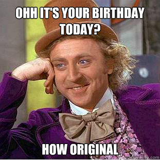 Ohh it's your birthday today? how original   Willy Wonka Meme