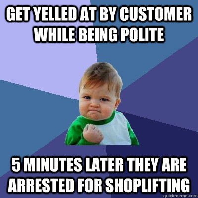 Get yelled at by customer while being polite 5 minutes later they are arrested for shoplifting  - Get yelled at by customer while being polite 5 minutes later they are arrested for shoplifting   Success Kid