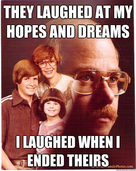 They laughed at my hopes and dreams  I laughed when i ended theirs  Vengeance Dad