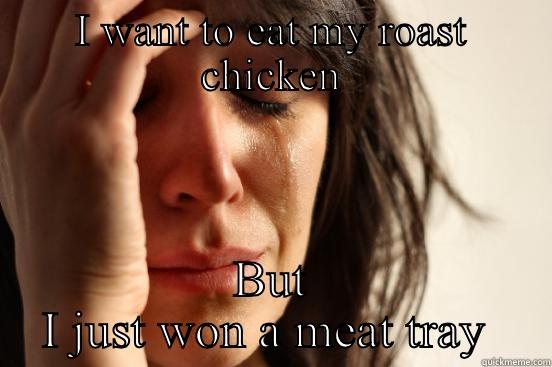I WANT TO EAT MY ROAST CHICKEN BUT I JUST WON A MEAT TRAY  First World Problems