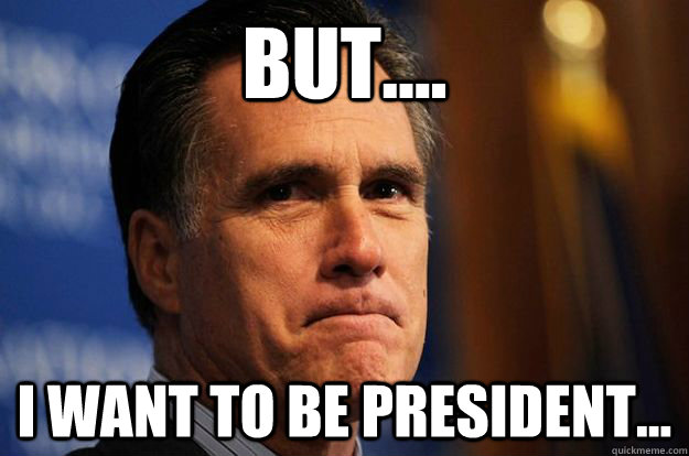 But.... I want to be president... - But.... I want to be president...  Sad Romney