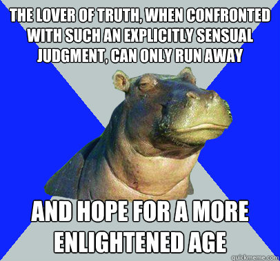The lover of truth, when confronted with such an explicitly sensual judgment, can only run away and hope for a more enlightened age - The lover of truth, when confronted with such an explicitly sensual judgment, can only run away and hope for a more enlightened age  Skeptical Hippo