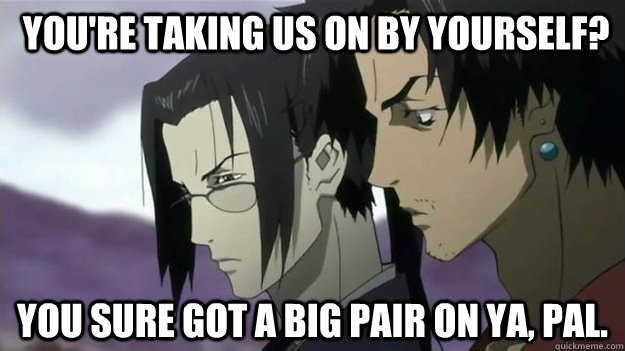  You're taking us on by yourself?  You sure got a big pair on ya, pal.  mugen and Jin of Samurai Champloo