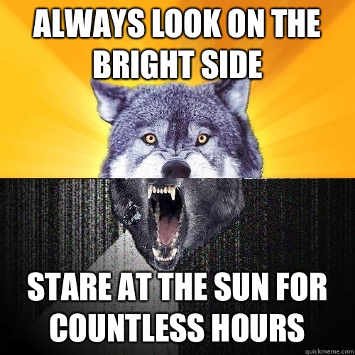 Always look on the bright side stare at the sun for countless hours - Always look on the bright side stare at the sun for countless hours  Courage-Insanity Wolf