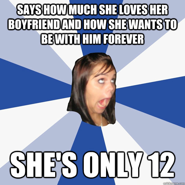 says how much she loves her boyfriend and how she wants to be with him forever she's only 12  Annoying Facebook Girl