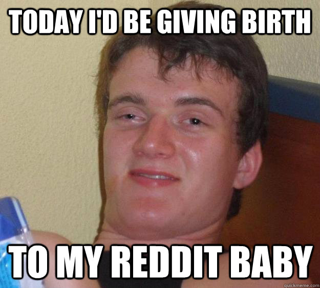 Today I'd be giving birth to my reddit baby  10 Guy