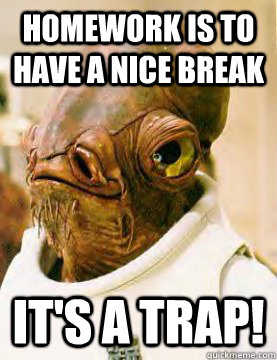 Homework is to have a nice break It's a trap!  Admiral Akbar