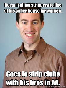 Doesn't allow strippers to live at his sober house for women. Goes to strip clubs with his bros in AA.   Stupid Grad Student