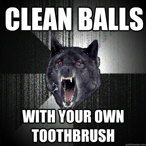 clean balls with your own toothbrush  Insanity Wolf