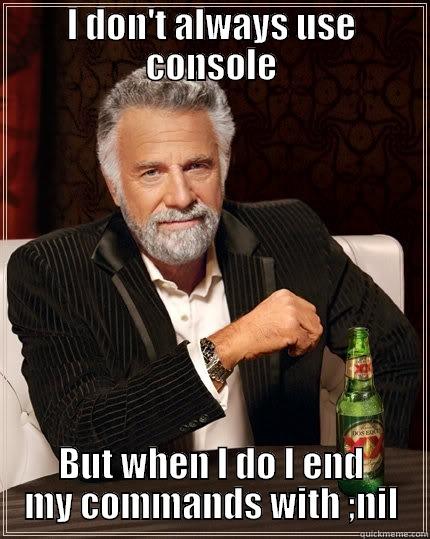 I DON'T ALWAYS USE CONSOLE BUT WHEN I DO I END MY COMMANDS WITH ;NIL The Most Interesting Man In The World