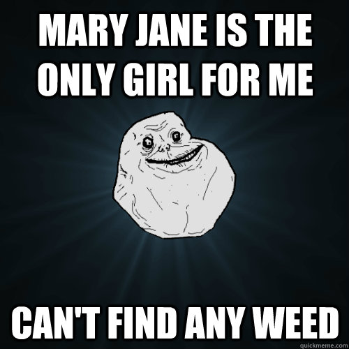 Mary jane is the only girl for me Can't find any weed  Forever Alone