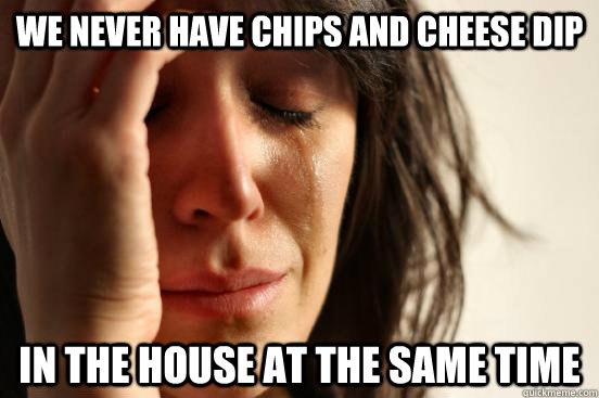 we Never have chips and cheese dip in the house at the same time  First World Problems