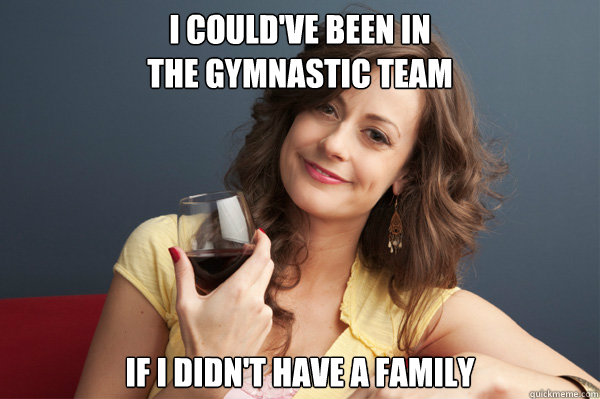 I could've been in 
the gymnastic team if i didn't have a family  Forever Resentful Mother