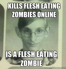 kills flesh eating Zombies online  
 is a flesh eating Zombie   - kills flesh eating Zombies online  
 is a flesh eating Zombie    creepy gamer guy