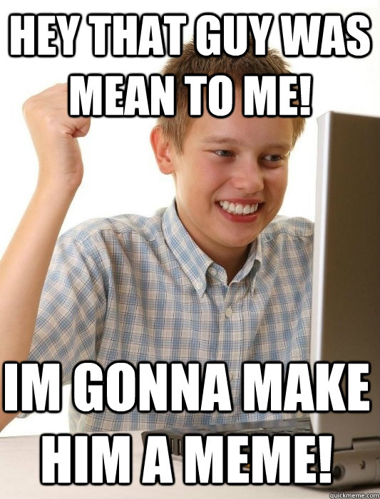 HEY THAT GUY WAS MEAN TO ME! IM GONNA MAKE HIM A MEME!  First Day on the Internet Kid