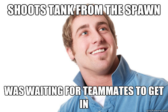 Shoots tank from the spawn was waiting for teammates to get in  Misunderstood D-Bag