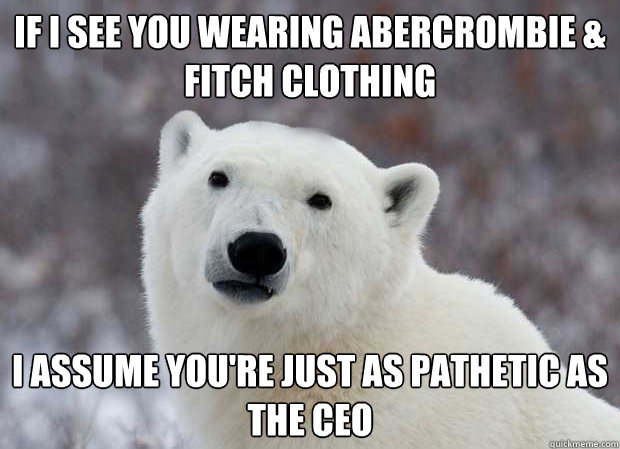 If I see you wearing Abercrombie & Fitch Clothing I assume you're just as pathetic as the CEO  Popular Opinion Polar Bear