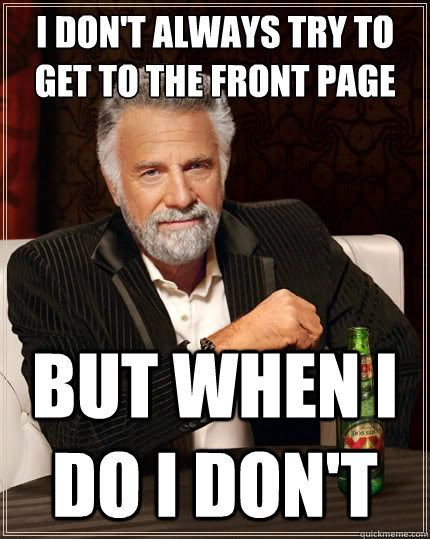 I don't always try to get to the front page But when i do i don't  The Most Interesting Man In The World