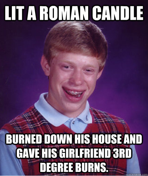 Lit a roman candle Burned down his house and gave his girlfriend 3rd degree burns.  Bad Luck Brian